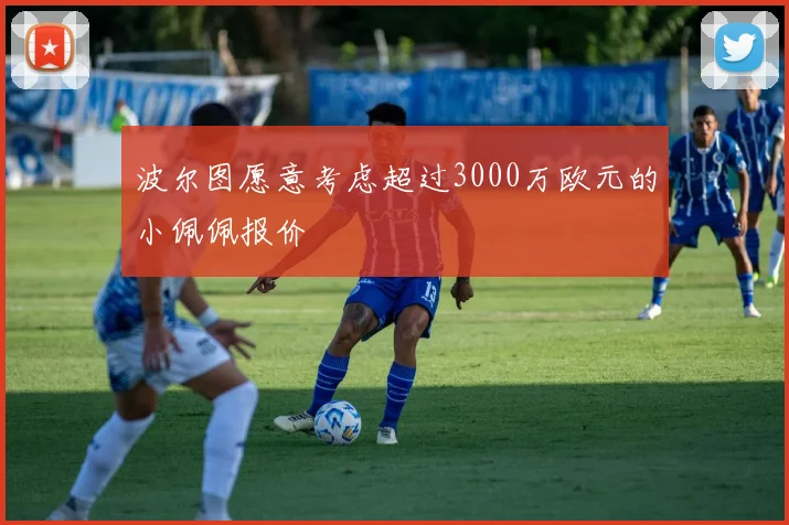 波尔图愿意考虑超过3000万欧元的小佩佩报价