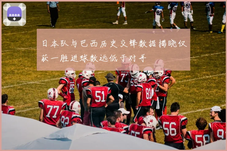 日本队与巴西历史交锋数据揭晓仅获一胜进球数远低于对手
