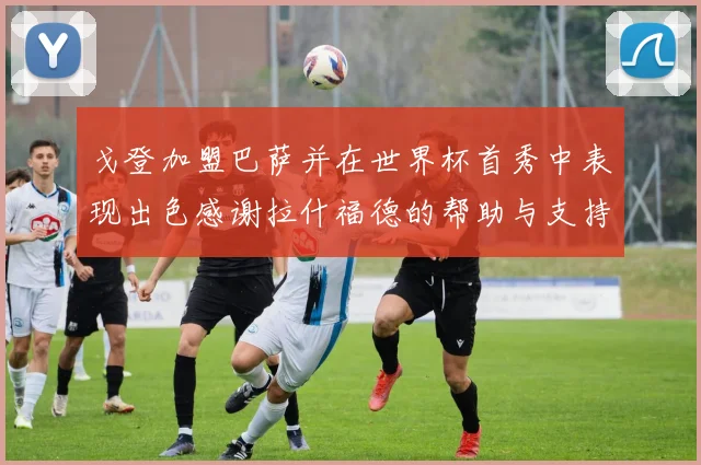 戈登加盟巴萨并在世界杯首秀中表现出色感谢拉什福德的帮助与支持