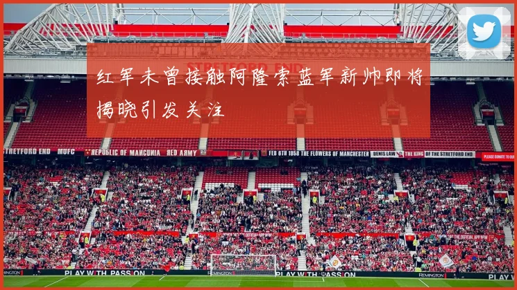 红军未曾接触阿隆索蓝军新帅即将揭晓引发关注