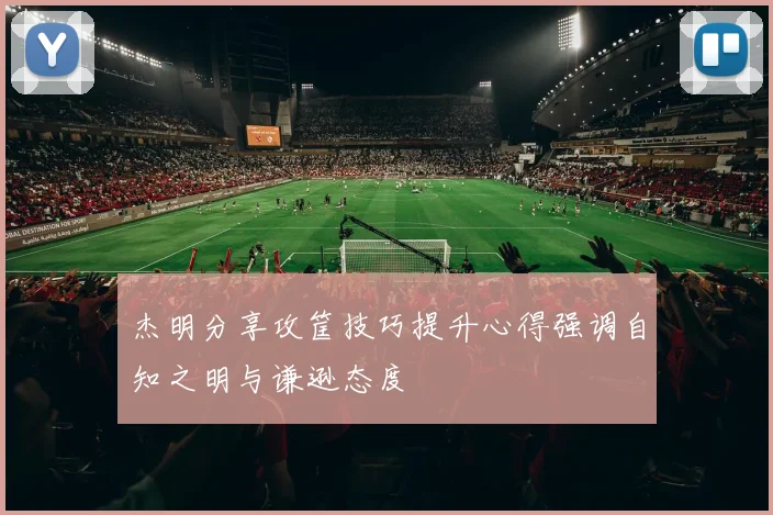 杰明分享攻筐技巧提升心得强调自知之明与谦逊态度