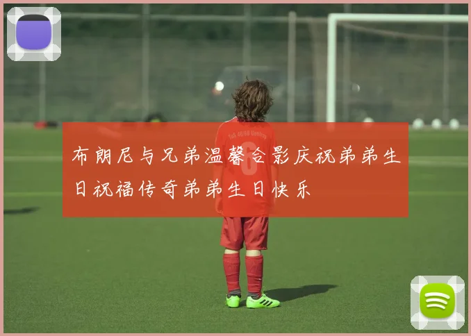 布朗尼与兄弟温馨合影庆祝弟弟生日祝福传奇弟弟生日快乐