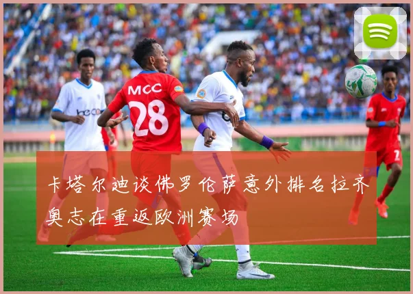 卡塔尔迪谈佛罗伦萨意外排名拉齐奥志在重返欧洲赛场