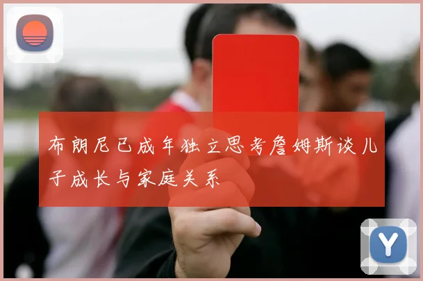 布朗尼已成年独立思考詹姆斯谈儿子成长与家庭关系