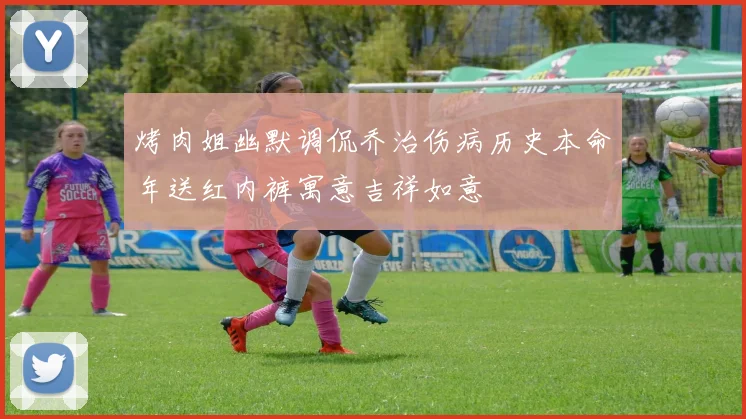 烤肉姐幽默调侃乔治伤病历史本命年送红内裤寓意吉祥如意