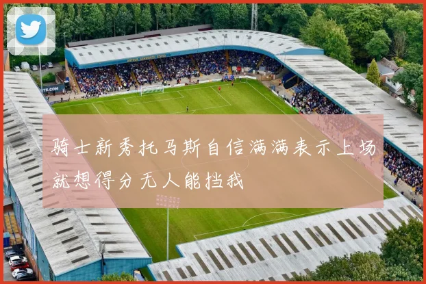 骑士新秀托马斯自信满满表示上场就想得分无人能挡我
