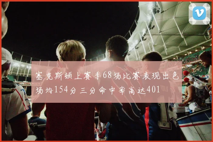 塞克斯顿上赛季68场比赛表现出色场均154分三分命中率高达401