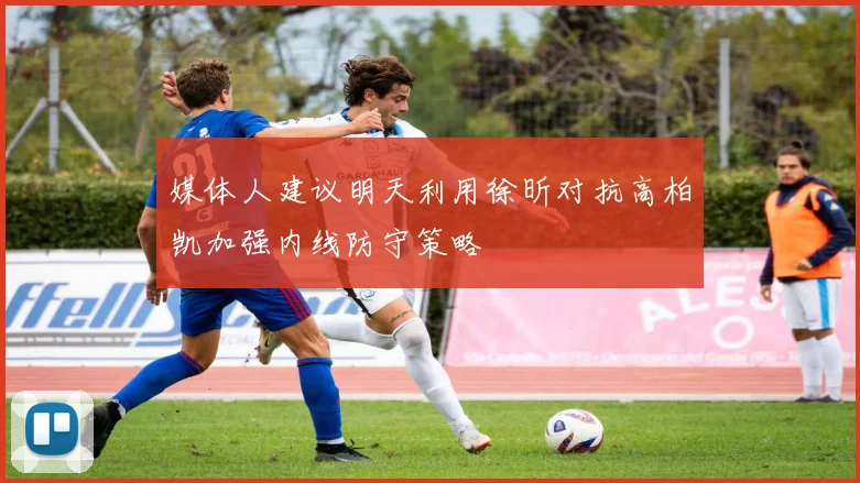 媒体人建议明天利用徐昕对抗高柏凯加强内线防守策略