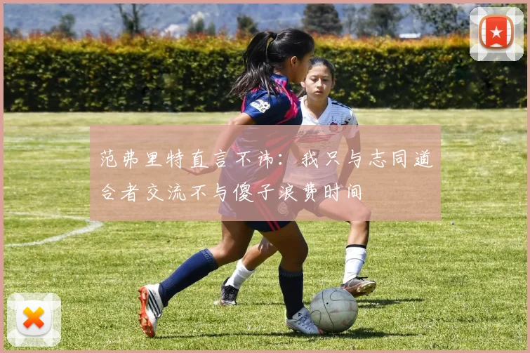范弗里特直言不讳：我只与志同道合者交流不与傻子浪费时间