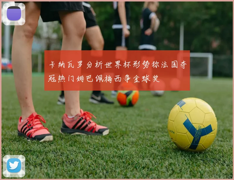 卡纳瓦罗分析世界杯形势称法国夺冠热门姆巴佩梅西争金球奖