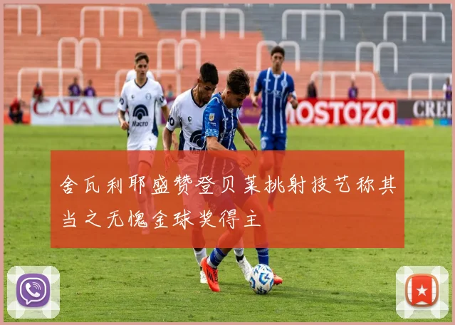 舍瓦利耶盛赞登贝莱挑射技艺称其当之无愧金球奖得主