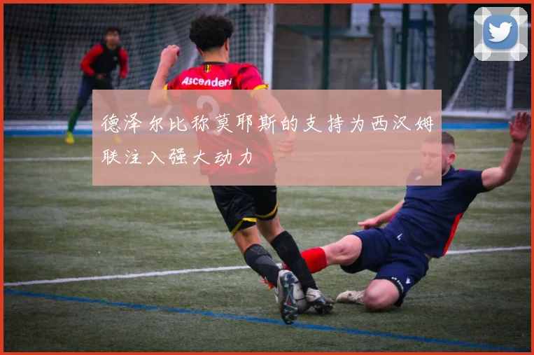 德泽尔比称莫耶斯的支持为西汉姆联注入强大动力