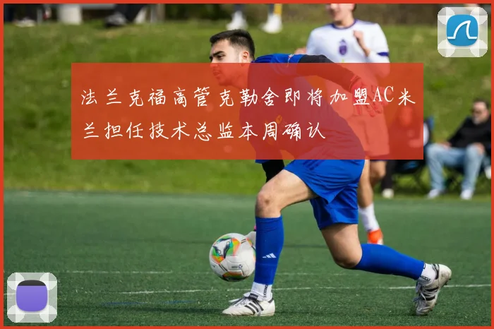 法兰克福高管克勒舍即将加盟AC米兰担任技术总监本周确认
