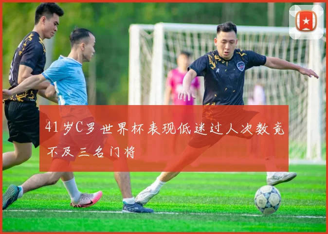 41岁C罗世界杯表现低迷过人次数竟不及三名门将