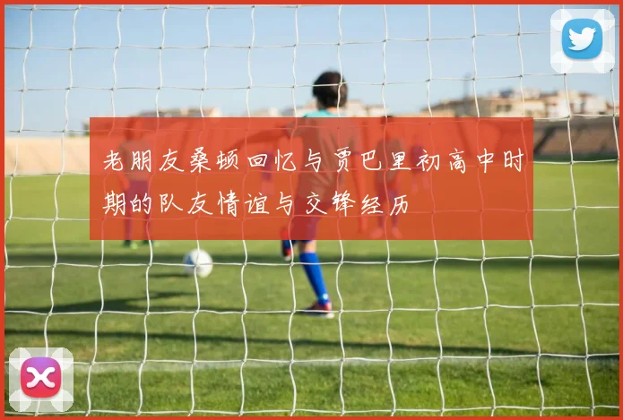老朋友桑顿回忆与贾巴里初高中时期的队友情谊与交锋经历