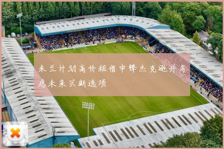 米兰计划高价租借中锋杰克逊并考虑未来买断选项