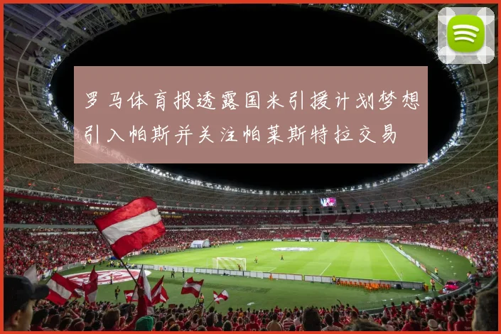罗马体育报透露国米引援计划梦想引入帕斯并关注帕莱斯特拉交易
