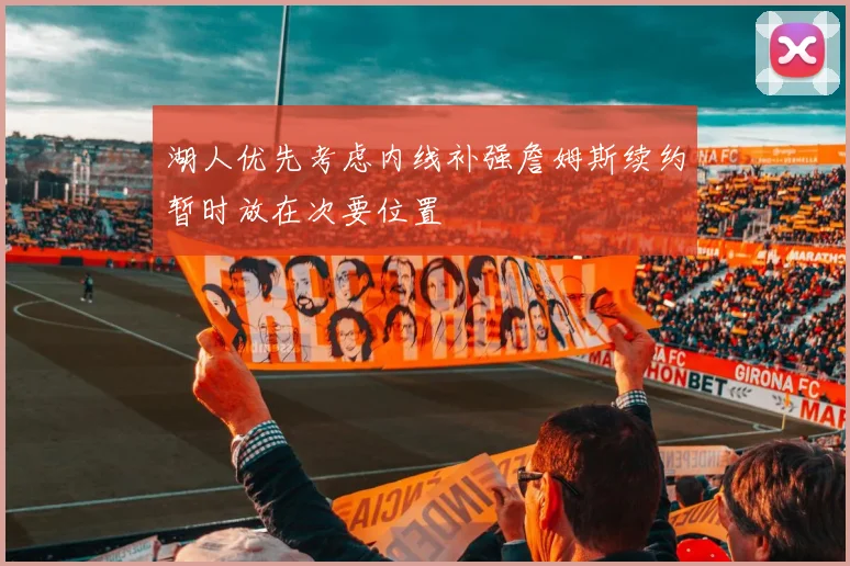 湖人优先考虑内线补强詹姆斯续约暂时放在次要位置