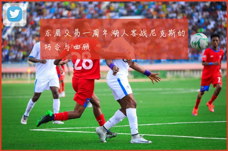 东眉交易一周年湖人客战尼克斯的巧合与回顾