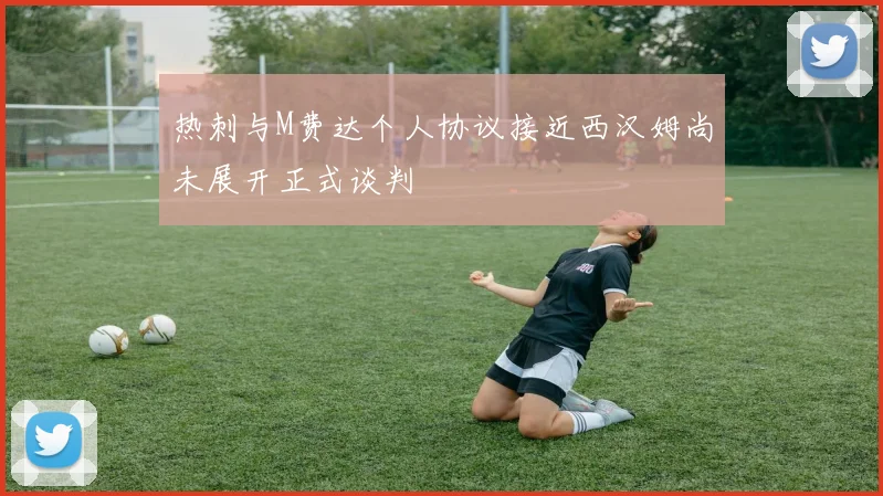 热刺与M费达个人协议接近西汉姆尚未展开正式谈判