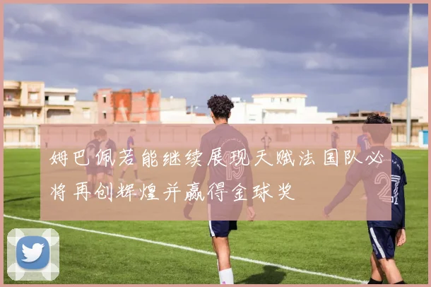 姆巴佩若能继续展现天赋法国队必将再创辉煌并赢得金球奖