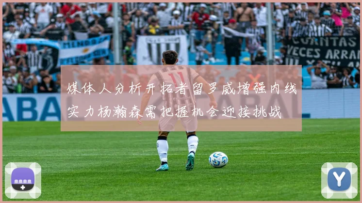 媒体人分析开拓者留罗威增强内线实力杨瀚森需把握机会迎接挑战