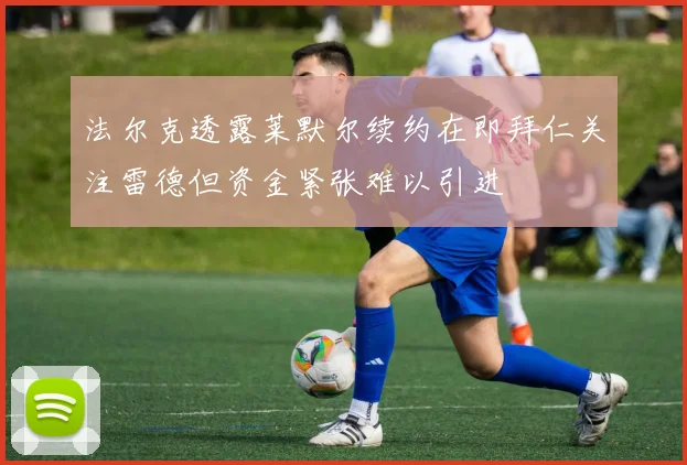 法尔克透露莱默尔续约在即拜仁关注雷德但资金紧张难以引进