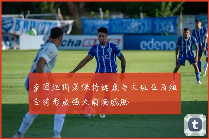 奎因坦斯若保持健康与文班亚马组合将形成强大前场威胁