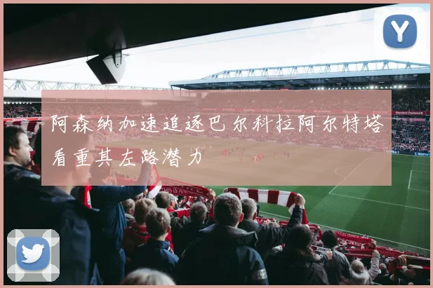 阿森纳加速追逐巴尔科拉阿尔特塔看重其左路潜力