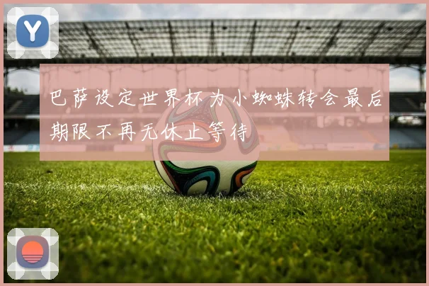 巴萨设定世界杯为小蜘蛛转会最后期限不再无休止等待