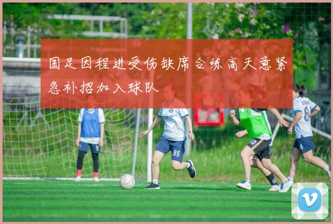 国足因程进受伤缺席合练高天意紧急补招加入球队