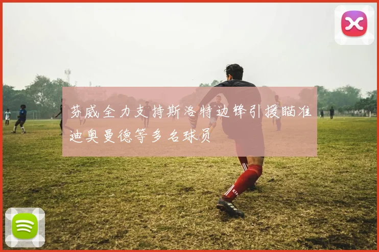 芬威全力支持斯洛特边锋引援瞄准迪奥曼德等多名球员