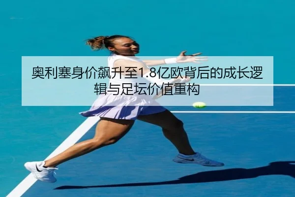 奥利塞身价飙升至1.8亿欧背后的成长逻辑与足坛价值重构 - 678app